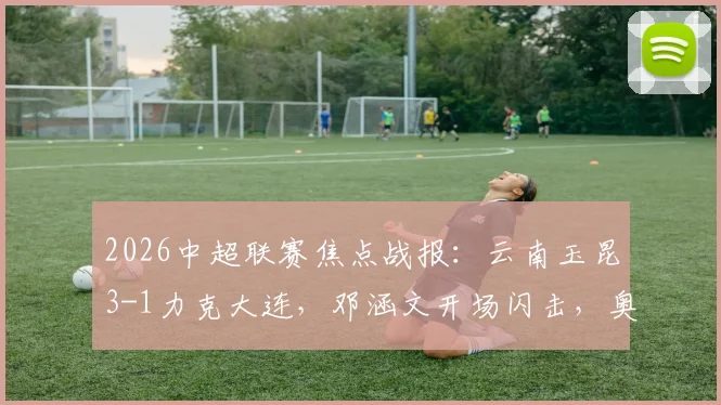 2026中超联赛焦点战报:云南玉昆3-1力克大连,邓涵文开场闪击,奥斯卡上演精彩双响