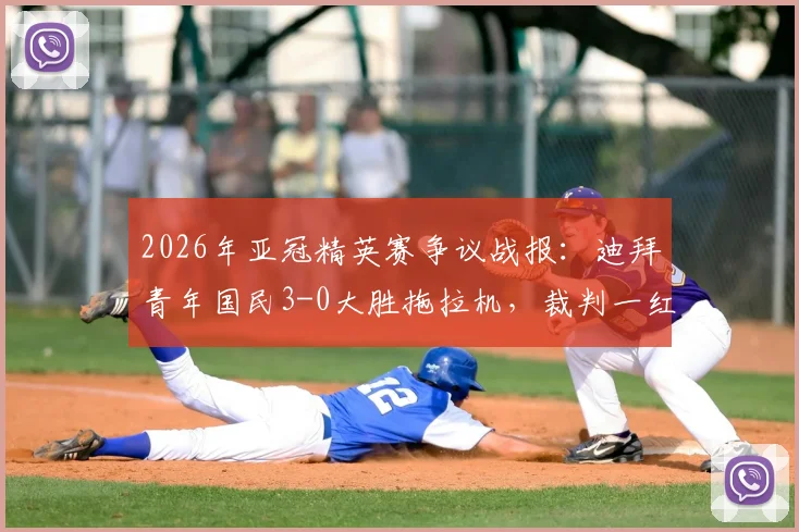 2026年亚冠精英赛争议战报：迪拜青年国民3-0大胜拖拉机，裁判一红一点判罚引发球迷热议