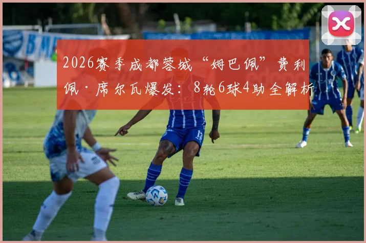 2026赛季成都蓉城“姆巴佩”费利佩·席尔瓦爆发:8轮6球4助全解析,对阵浙江传射建功精彩集锦