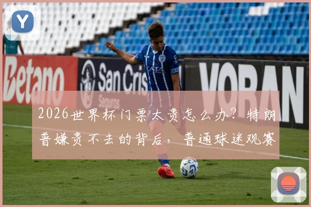 2026世界杯门票太贵怎么办？特朗普嫌贵不去的背后，普通球迷观赛省钱全攻略