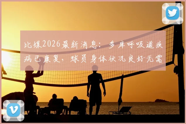 比媒2026最新消息：多库呼吸道疾病已康复，球员身体状况良好无需担忧
