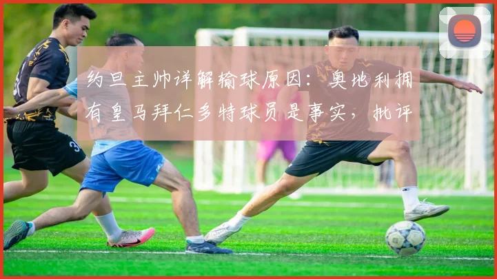 约旦主帅详解输球原因：奥地利拥有皇马拜仁多特球员是事实，批评请指向我一人（2026世预赛赛后分析）