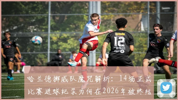 哈兰德挪威队魔咒解析:14场正式比赛进球纪录为何在2026年被终结,是实力下滑还是队友支持不足?