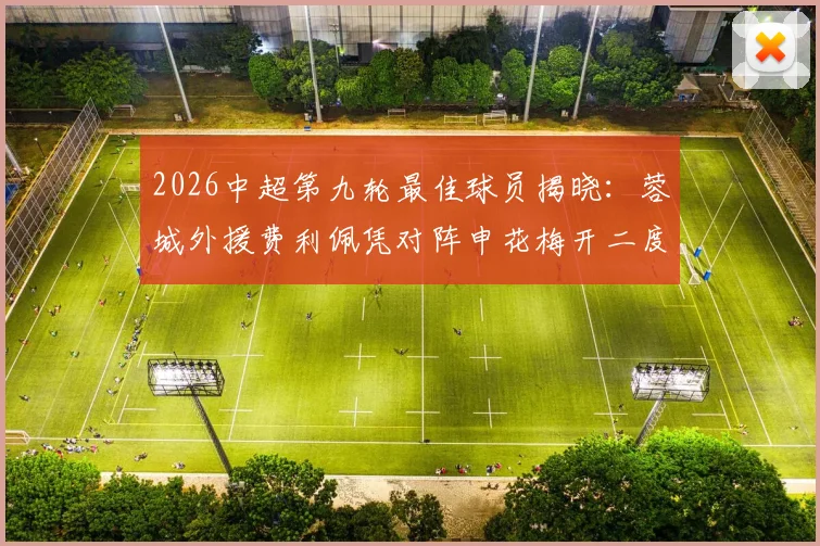 2026中超第九轮最佳球员揭晓：蓉城外援费利佩凭对阵申花梅开二度当选，附进球集锦与最新动态