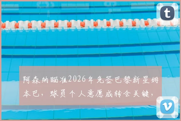 阿森纳瞄准2026年免签巴黎新星姆本巴,球员个人意愿成转会关键,枪手球迷热议
