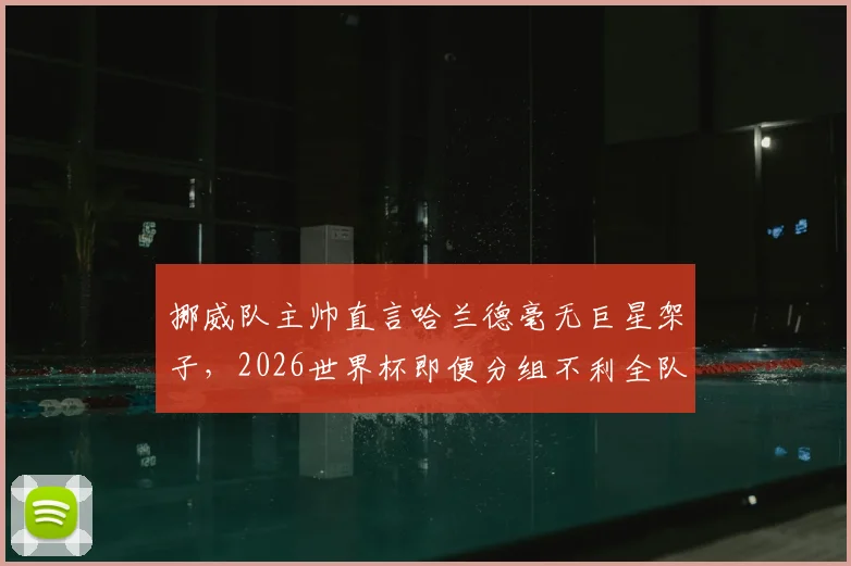 挪威队主帅直言哈兰德毫无巨星架子,2026世界杯即便分组不利全队也充满斗志