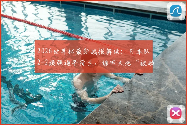 2026世界杯最新战报解读：日本队2-2顽强逼平荷兰，镰田大地“被动进球”全过程回顾与战术复盘