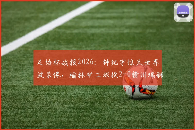 足协杯战报2026:钟纪宇惊天世界波录像,榆林矿工旅投2-0赣州瑞狮全场回放及晋级分析