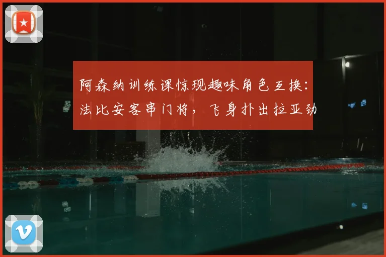 阿森纳训练课惊现趣味角色互换：法比安客串门将，飞身扑出拉亚劲射引热议