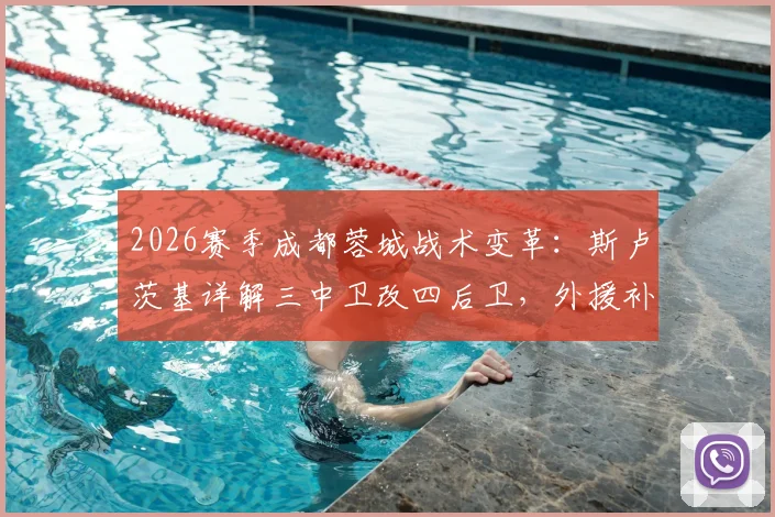 2026赛季成都蓉城战术变革:斯卢茨基详解三中卫改四后卫,外援补强如何重塑球队攻防