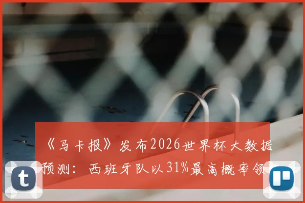 《马卡报》发布2026世界杯大数据预测：西班牙队以31%最高概率领跑夺冠热门榜