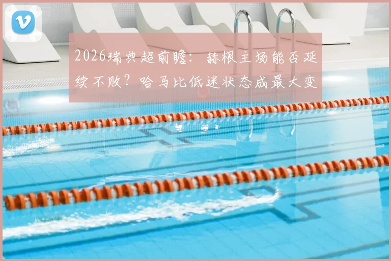 2026瑞典超前瞻：赫根主场能否延续不败？哈马比低迷状态成最大变数
