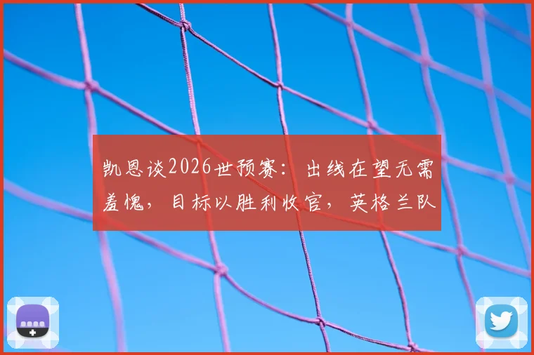 凯恩谈2026世预赛：出线在望无需羞愧，目标以胜利收官，英格兰队现状深度解析