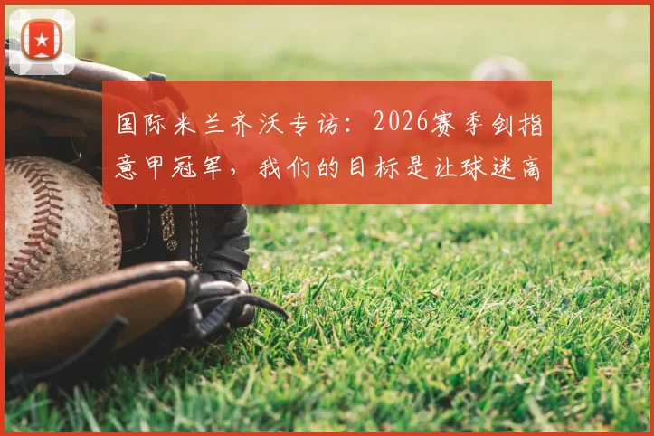 国际米兰齐沃专访：2026赛季剑指意甲冠军，我们的目标是让球迷高兴