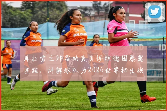库拉索主帅雷纳直言惨败德国暴露差距，详解球队为2026世界杯出线制定的最后拼搏计划