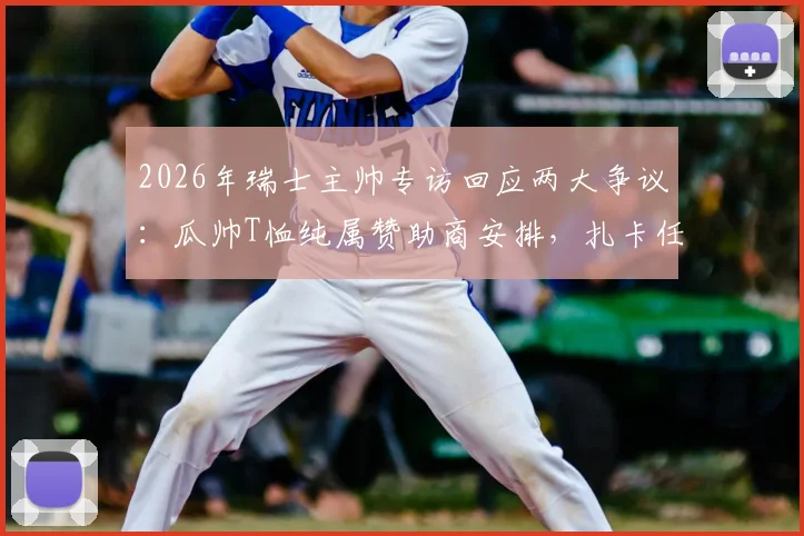 2026年瑞士主帅专访回应两大争议：瓜帅T恤纯属赞助商安排，扎卡任意球击中对手纯属意外