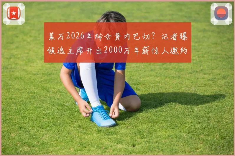 莱万2026年转会费内巴切？记者曝候选主席开出2000万年薪惊人邀约