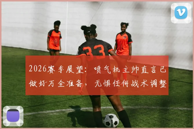 2026赛季展望：喷气机主帅直言已做好万全准备，无惧任何战术调整挑战