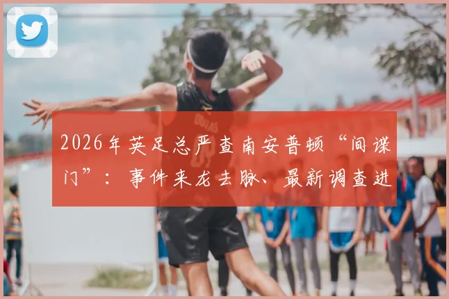 2026年英足总严查南安普顿“间谍门”：事件来龙去脉、最新调查进展及追责到个人的深度解读