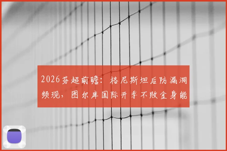 2026芬超前瞻：格尼斯坦后防漏洞频现，图尔库国际开季不败金身能否延续？
