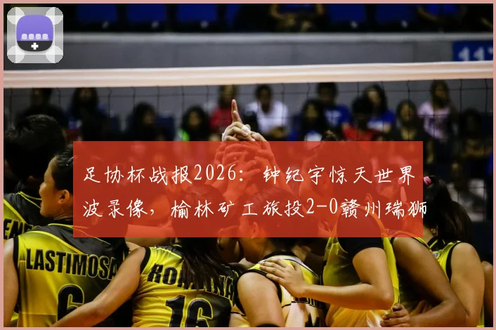 足协杯战报2026：钟纪宇惊天世界波录像，榆林矿工旅投2-0赣州瑞狮全场回放及晋级分析