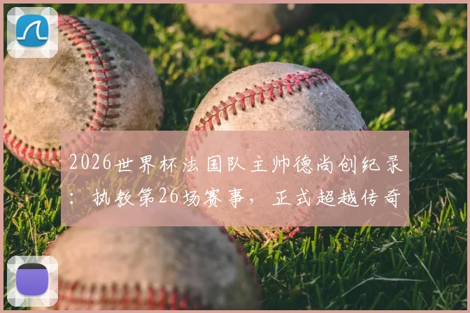 2026世界杯法国队主帅德尚创纪录：执教第26场赛事，正式超越传奇舍恩独占历史第一