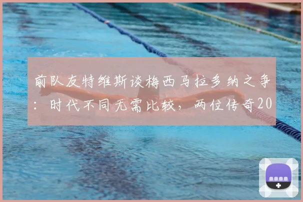 前队友特维斯谈梅西马拉多纳之争：时代不同无需比较，两位传奇2026年均是伟大象征