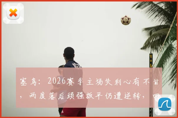 塞鸟：2026赛季主场失利心有不甘，两度落后顽强扳平仍遭逆转，回顾关键丢球瞬间
