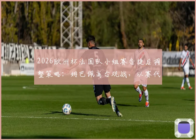 2026欧洲杯法国队小组赛告捷后调整策略：姆巴佩高台观战，以赛代练成效初现