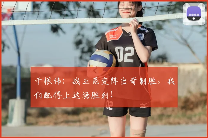 于根伟：战玉昆变阵出奇制胜，我们配得上这场胜利！