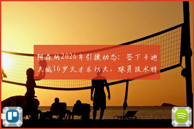 阿森纳2026年引援动态:签下卡迪夫城16岁天才东切夫,球员技术特点与青训前景深度分析