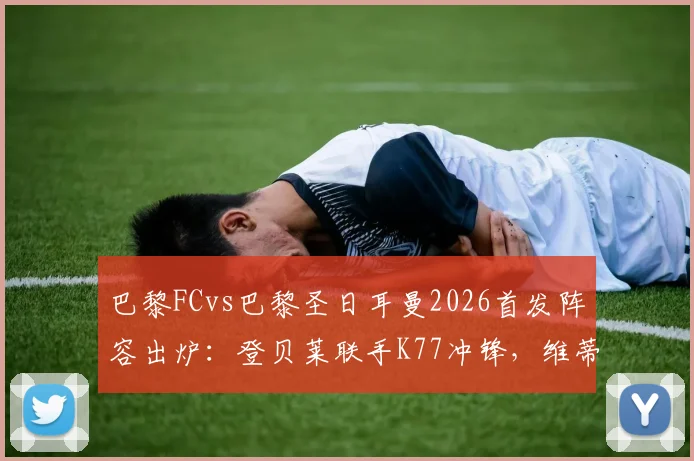 巴黎FCvs巴黎圣日耳曼2026首发阵容出炉：登贝莱联手K77冲锋，维蒂尼亚坐镇中场，球队实力历史战绩全解析