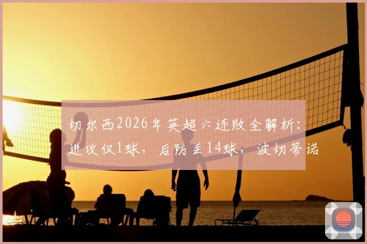 切尔西2026年英超六连败全解析：进攻仅1球，后防丢14球，波切蒂诺如何扭转困局？