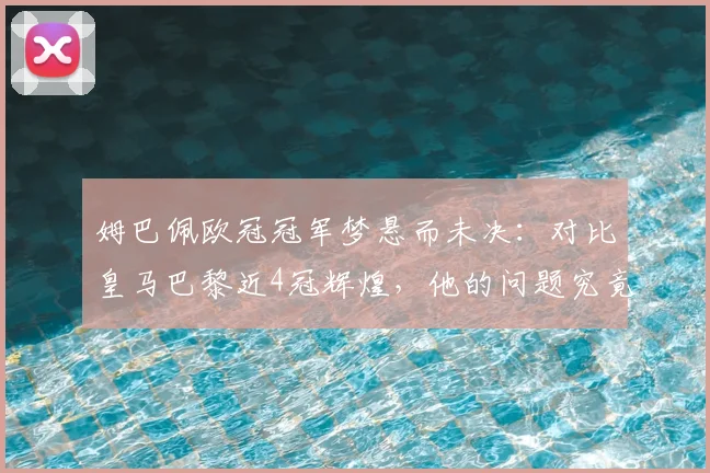 姆巴佩欧冠冠军梦悬而未决:对比皇马巴黎近4冠辉煌,他的问题究竟在哪?(附2026前景分析)